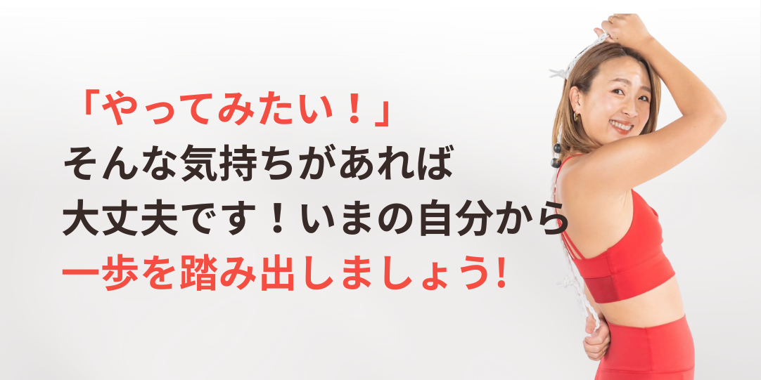 「やってみたい！」そんな気持ちがあれば大丈夫です！いまの自分から一歩を踏み出しましょう！